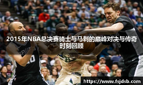 2015年NBA总决赛骑士与马刺的巅峰对决与传奇时刻回顾