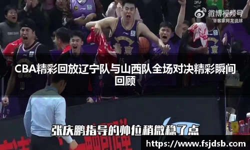 CBA精彩回放辽宁队与山西队全场对决精彩瞬间回顾