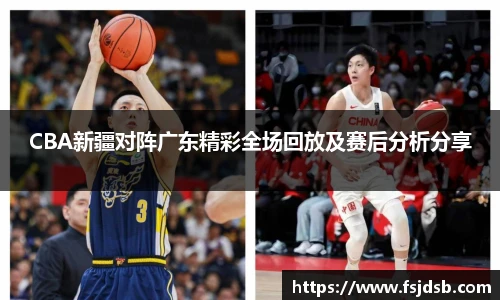 CBA新疆对阵广东精彩全场回放及赛后分析分享
