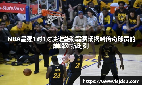 NBA最强1对1对决谁能称霸赛场揭晓传奇球员的巅峰对抗时刻