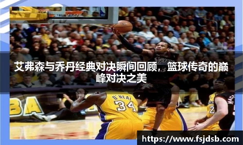 艾弗森与乔丹经典对决瞬间回顾，篮球传奇的巅峰对决之美