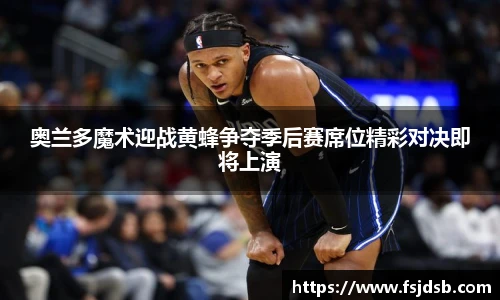 奥兰多魔术迎战黄蜂争夺季后赛席位精彩对决即将上演