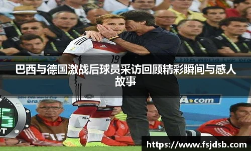 巴西与德国激战后球员采访回顾精彩瞬间与感人故事