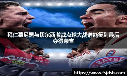 拜仁慕尼黑与切尔西激战点球大战谁能笑到最后夺得荣誉