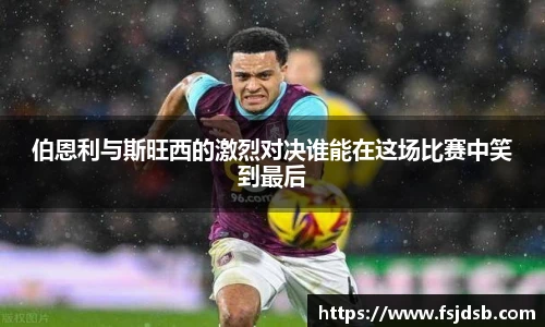 伯恩利与斯旺西的激烈对决谁能在这场比赛中笑到最后