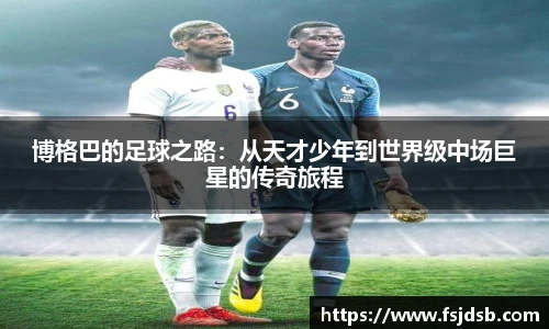 博格巴的足球之路：从天才少年到世界级中场巨星的传奇旅程