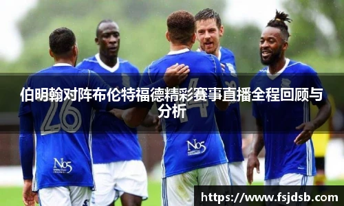 伯明翰对阵布伦特福德精彩赛事直播全程回顾与分析
