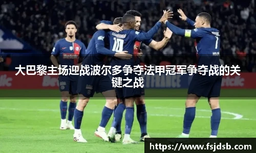 大巴黎主场迎战波尔多争夺法甲冠军争夺战的关键之战